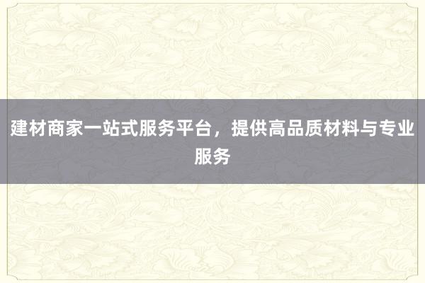 建材商家一站式服务平台，提供高品质材料与专业服务