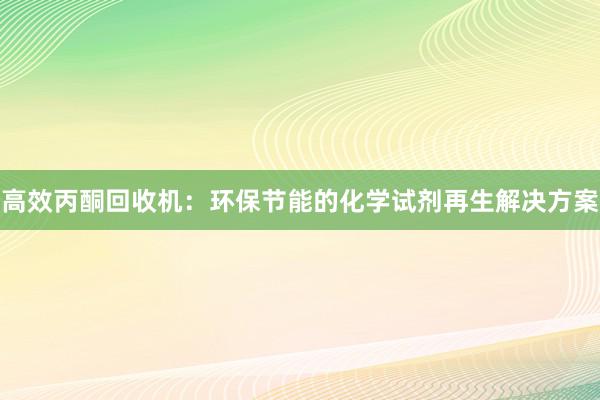 高效丙酮回收机：环保节能的化学试剂再生解决方案