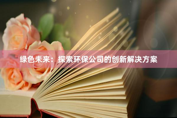 绿色未来：探索环保公司的创新解决方案