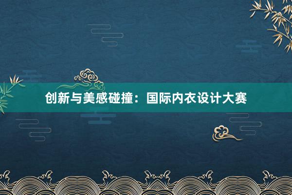 创新与美感碰撞：国际内衣设计大赛