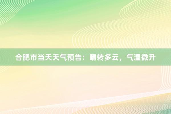 合肥市当天天气预告：晴转多云，气温微升